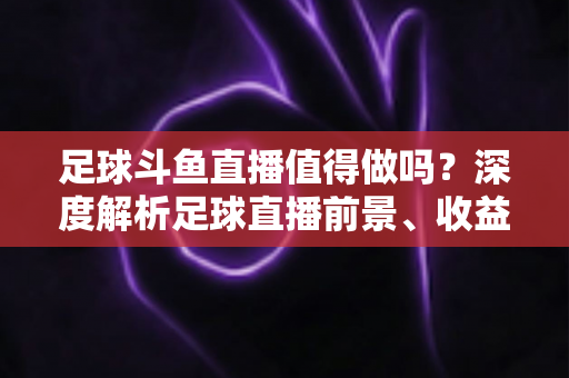 足球斗鱼直播值得做吗？深度解析足球直播前景、收益模式与新手入行全攻略
