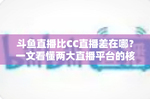 斗鱼直播比CC直播差在哪？一文看懂两大直播平台的核心差距与真实体验对比