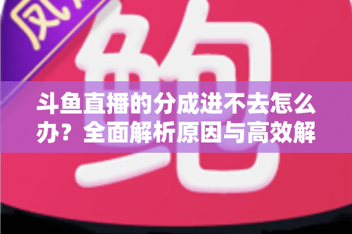 斗鱼直播的分成进不去怎么办?全面解析原因与高效解决方法 斗鱼直播的分成进不去怎么办?全面解析原因与高效解决方法