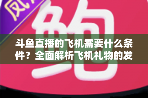 斗鱼直播的飞机需要什么条件？全面解析飞机礼物的发送资格、充值流程与实用指南