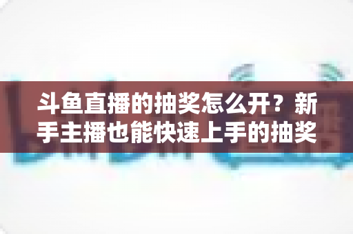 斗鱼直播的抽奖怎么开?新手主播也能快速上手的抽奖活动全流程指南 斗鱼直播的抽奖怎么开?新手主播也能快速上手的抽奖活动全流程指南
