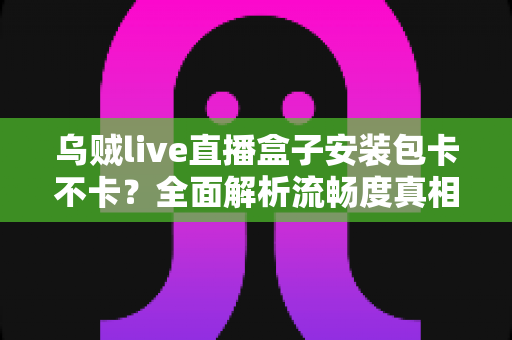 乌贼live直播盒子安装包卡不卡？全面解析流畅度真相与实用优化指南