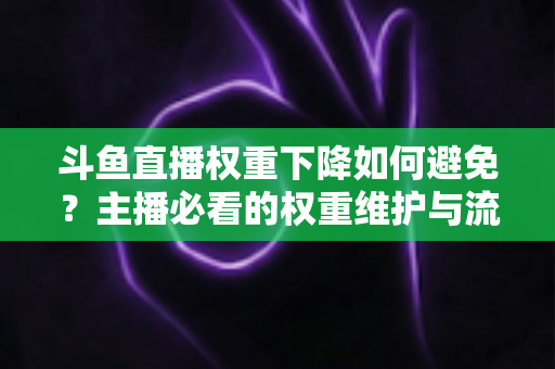 斗鱼直播权重下降如何避免?主播必看的权重维护与流量提升全攻略 斗鱼直播权重下降如何避免?主播必看的权重维护与流量提升全攻略