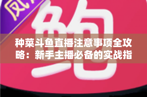 种菜斗鱼直播注意事项全攻略:新手主播必备的实战指南与避坑手册 种菜斗鱼直播注意事项全攻略:新手主播必备的实战指南与避坑手册