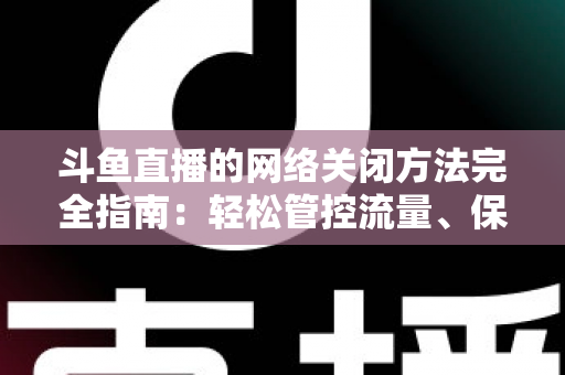 斗鱼直播的网络关闭方法完全指南：轻松管控流量、保护隐私的实用教程