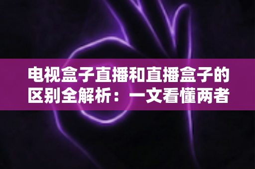 电视盒子直播和直播盒子的区别全解析:一文看懂两者差异,选对设备畅享大屏直播 电视盒子直播和直播盒子的区别全解析:一文看懂两者差异,选对设备畅享大屏直播