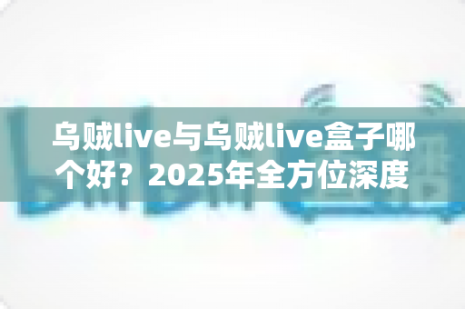 乌贼live与乌贼live盒子哪个好?2025年全方位深度对比评测,帮你选出最适合自己的直播观影方案 乌贼live与乌贼live盒子哪个好?2025年全方位深度对比评测,帮你选出最适合自己的直播观影方案