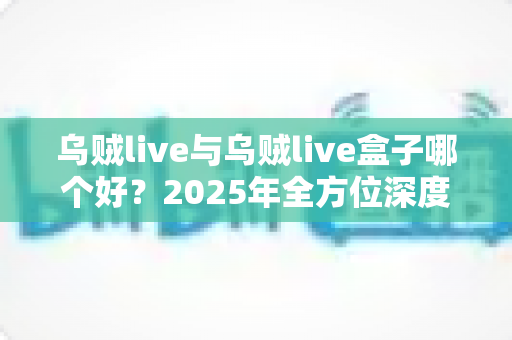 乌贼live与乌贼live盒子哪个好?2025年全方位深度对比评测,帮你选出最适合自己的直播观影方案 乌贼live与乌贼live盒子哪个好?2025年全方位深度对比评测,帮你选出最适合自己的直播观影方案