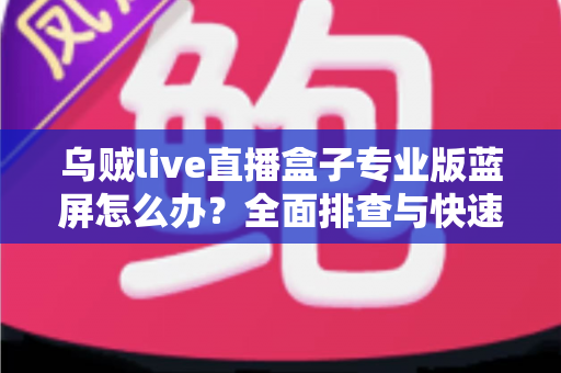 乌贼live直播盒子专业版蓝屏怎么办?全面排查与快速修复指南,助你告别直播中断烦恼 乌贼live直播盒子专业版蓝屏怎么办?全面排查与快速修复指南,助你告别直播中断烦恼