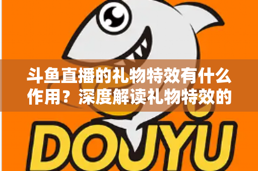 斗鱼直播的礼物特效有什么作用?深度解读礼物特效的功能、价值与使用技巧 斗鱼直播的礼物特效有什么作用?深度解读礼物特效的功能、价值与使用技巧