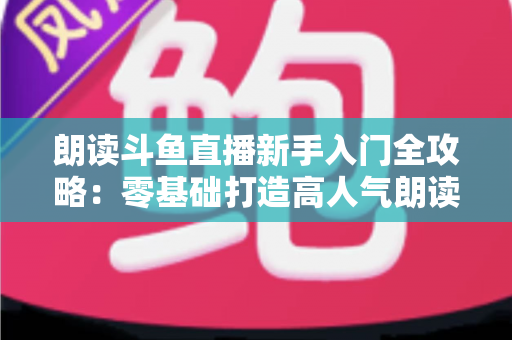 朗读斗鱼直播新手入门全攻略:零基础打造高人气朗读直播间的完整指南 朗读斗鱼直播新手入门全攻略:零基础打造高人气朗读直播间的完整指南
