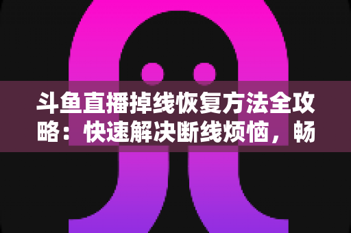 斗鱼直播掉线恢复方法全攻略:快速解决断线烦恼,畅享不间断直播体验 斗鱼直播掉线恢复方法全攻略:快速解决断线烦恼,畅享不间断直播体验