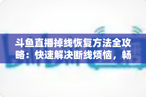 斗鱼直播掉线恢复方法全攻略：快速解决断线烦恼，畅享不间断直播体验