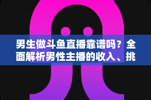 男生做斗鱼直播靠谱吗？全面解析男性主播的收入、挑战与入行指南
