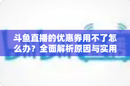 斗鱼直播的优惠券用不了怎么办?全面解析原因与实用解决方案指南 斗鱼直播的优惠券用不了怎么办?全面解析原因与实用解决方案指南