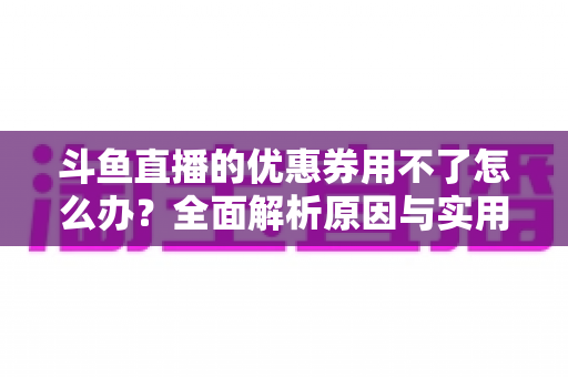 斗鱼直播的优惠券用不了怎么办?全面解析原因与实用解决方案指南 斗鱼直播的优惠券用不了怎么办?全面解析原因与实用解决方案指南