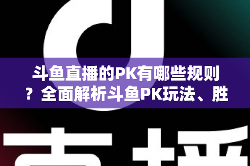 斗鱼直播的PK有哪些规则?全面解析斗鱼PK玩法、胜负判定与注意事项 斗鱼直播的PK有哪些规则?全面解析斗鱼PK玩法、胜负判定与注意事项