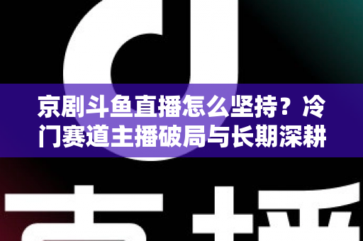 京剧斗鱼直播怎么坚持?冷门赛道主播破局与长期深耕全攻略 京剧斗鱼直播怎么坚持?冷门赛道主播破局与长期深耕全攻略