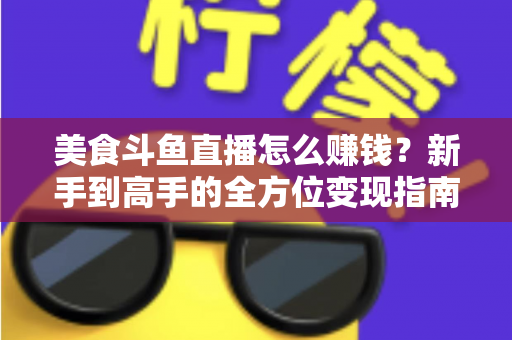 美食斗鱼直播怎么赚钱?新手到高手的全方位变现指南与实战攻略 美食斗鱼直播怎么赚钱?新手到高手的全方位变现指南与实战攻略