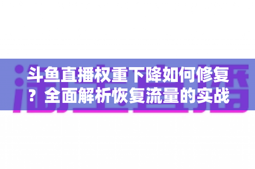 斗鱼直播权重下降如何修复？全面解析恢复流量的实战指南