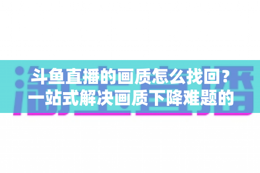 斗鱼直播的画质怎么找回?一站式解决画质下降难题的高清恢复指南 斗鱼直播的画质怎么找回?一站式解决画质下降难题的高清恢复指南