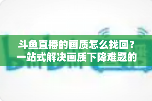斗鱼直播的画质怎么找回？一站式解决画质下降难题的高清恢复指南