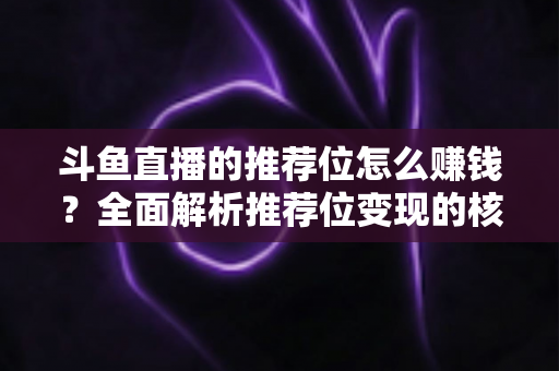 斗鱼直播的推荐位怎么赚钱?全面解析推荐位变现的核心攻略与实战技巧 斗鱼直播的推荐位怎么赚钱?全面解析推荐位变现的核心攻略与实战技巧