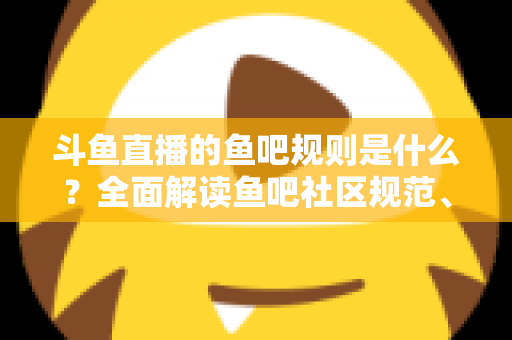 斗鱼直播的鱼吧规则是什么?全面解读鱼吧社区规范、发帖要求与处罚机制,助你玩转斗鱼兴趣社区 斗鱼直播的鱼吧规则是什么?全面解读鱼吧社区规范、发帖要求与处罚机制,助你玩转斗鱼兴趣社区