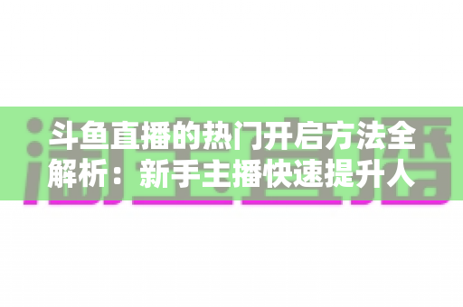 斗鱼直播的热门开启方法全解析:新手主播快速提升人气的实战攻略 斗鱼直播的热门开启方法全解析:新手主播快速提升人气的实战攻略