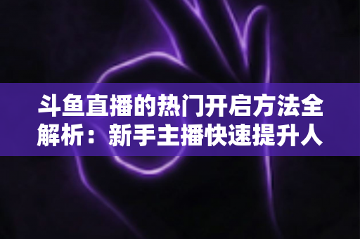 斗鱼直播的热门开启方法全解析:新手主播快速提升人气的实战攻略 斗鱼直播的热门开启方法全解析:新手主播快速提升人气的实战攻略