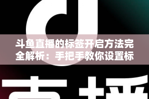 斗鱼直播的标签开启方法完全解析：手把手教你设置标签，让直播间曝光量翻倍