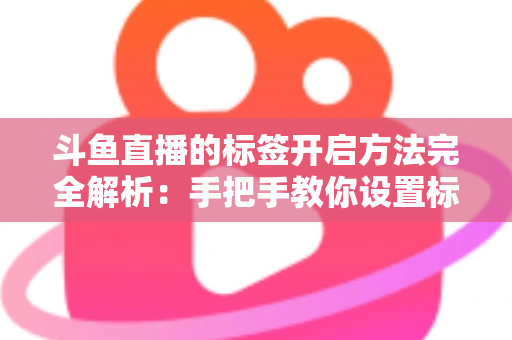 斗鱼直播的标签开启方法完全解析：手把手教你设置标签，让直播间曝光量翻倍