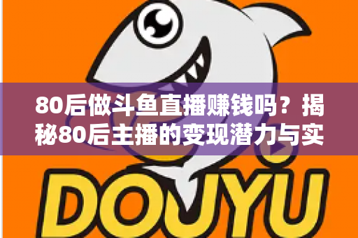 80后做斗鱼直播赚钱吗?揭秘80后主播的变现潜力与实战攻略 80后做斗鱼直播赚钱吗?揭秘80后主播的变现潜力与实战攻略