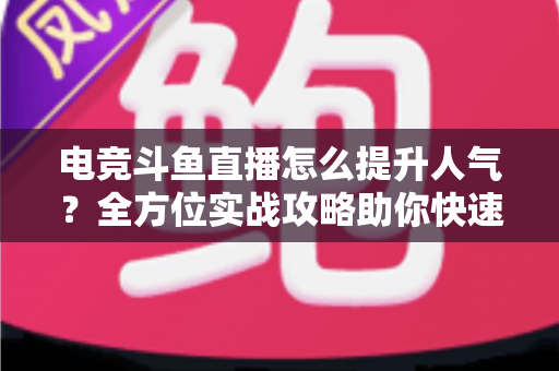电竞斗鱼直播怎么提升人气？全方位实战攻略助你快速涨粉