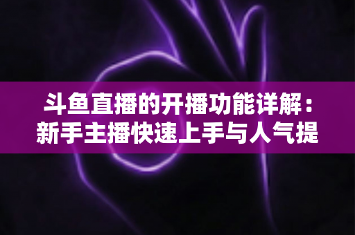 斗鱼直播的开播功能详解：新手主播快速上手与人气提升全攻略