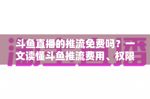 斗鱼直播的推流免费吗?一文读懂斗鱼推流费用、权限申请与开播实操指南 斗鱼直播的推流免费吗?一文读懂斗鱼推流费用、权限申请与开播实操指南