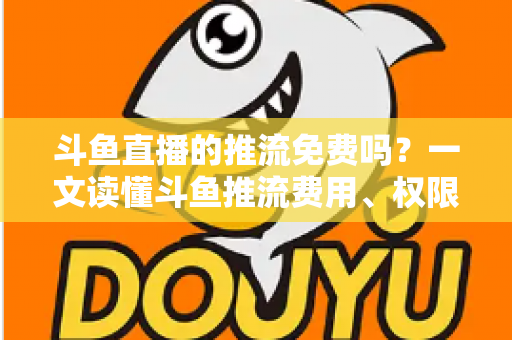 斗鱼直播的推流免费吗？一文读懂斗鱼推流费用、权限申请与开播实操指南
