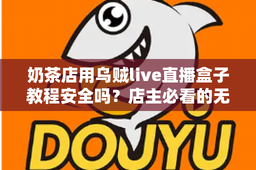 奶茶店用乌贼live直播盒子教程安全吗?店主必看的无人直播风险评估与合规运营指南 奶茶店用乌贼live直播盒子教程安全吗?店主必看的无人直播风险评估与合规运营指南