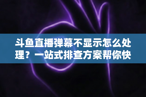 斗鱼直播弹幕不显示怎么处理?一站式排查方案帮你快速找回弹幕互动体验 斗鱼直播弹幕不显示怎么处理?一站式排查方案帮你快速找回弹幕互动体验