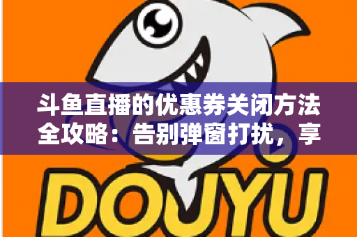 斗鱼直播的优惠券关闭方法全攻略:告别弹窗打扰,享受清净观看体验 斗鱼直播的优惠券关闭方法全攻略:告别弹窗打扰,享受清净观看体验