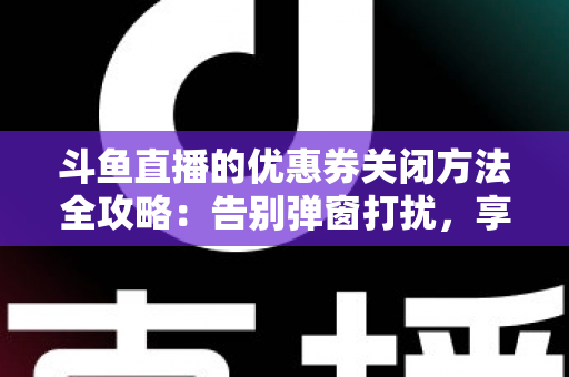 斗鱼直播的优惠券关闭方法全攻略：告别弹窗打扰，享受清净观看体验