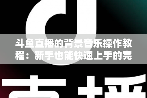 斗鱼直播的背景音乐操作教程：新手也能快速上手的完整指南