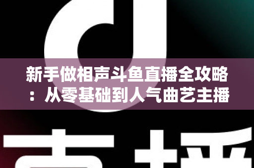 新手做相声斗鱼直播全攻略：从零基础到人气曲艺主播的实战指南