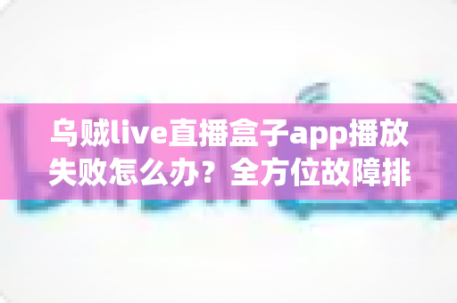 乌贼live直播盒子app播放失败怎么办?全方位故障排查与实用解决指南 乌贼live直播盒子app播放失败怎么办?全方位故障排查与实用解决指南