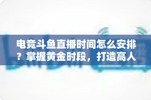 电竞斗鱼直播时间怎么安排?掌握黄金时段,打造高人气电竞直播间的实用指南 电竞斗鱼直播时间怎么安排?掌握黄金时段,打造高人气电竞直播间的实用指南
