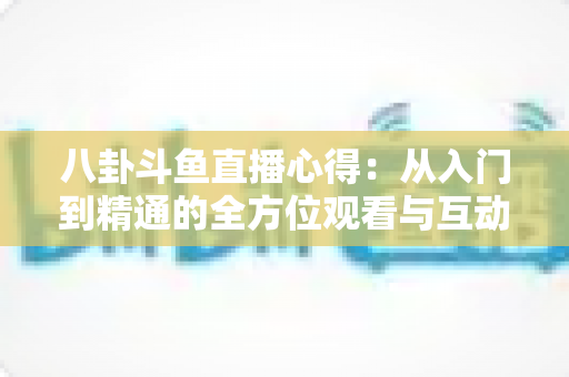 八卦斗鱼直播心得：从入门到精通的全方位观看与互动指南