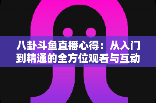 八卦斗鱼直播心得：从入门到精通的全方位观看与互动指南