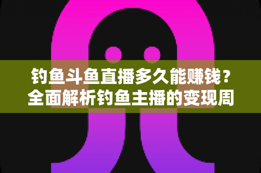 钓鱼斗鱼直播多久能赚钱?全面解析钓鱼主播的变现周期与致富攻略 钓鱼斗鱼直播多久能赚钱?全面解析钓鱼主播的变现周期与致富攻略