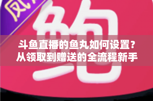 斗鱼直播的鱼丸如何设置?从领取到赠送的全流程新手实用指南 斗鱼直播的鱼丸如何设置?从领取到赠送的全流程新手实用指南