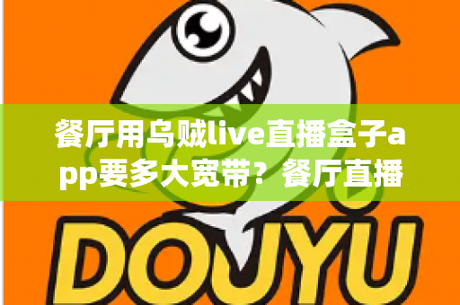 餐厅用乌贼live直播盒子app要多大宽带?餐厅直播网络带宽配置与优化全攻略 餐厅用乌贼live直播盒子app要多大宽带?餐厅直播网络带宽配置与优化全攻略